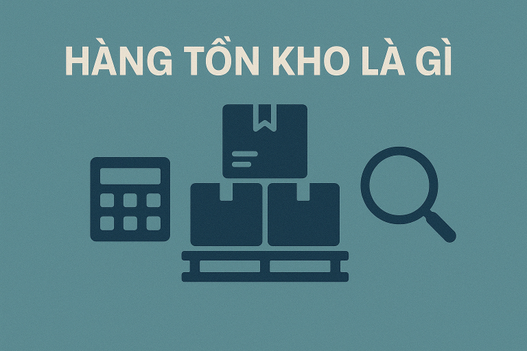 Hàng tồn kho: Khái niệm, phân loại và quản lý hiệu quả